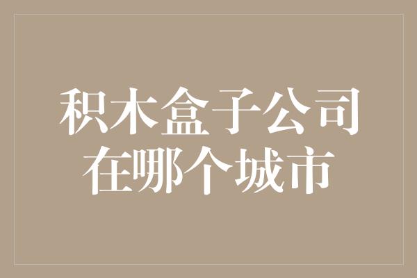 积木盒子公司在哪个城市