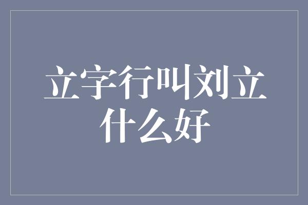 立字行叫刘立什么好