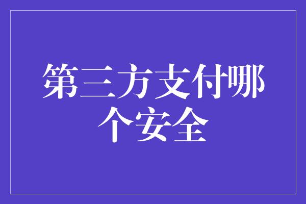 第三方支付哪个安全