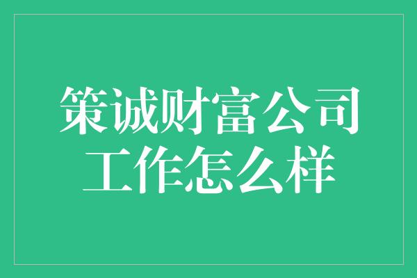 策诚财富公司工作怎么样