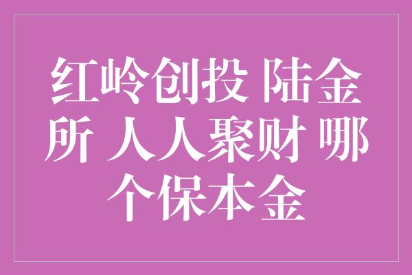 红岭创投 陆金所 人人聚财 哪个保本金