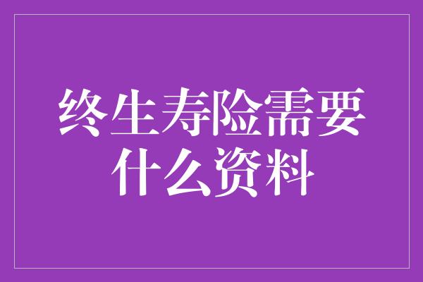 终生寿险需要什么资料