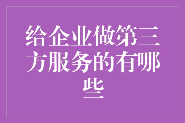 给企业做第三方服务的有哪些