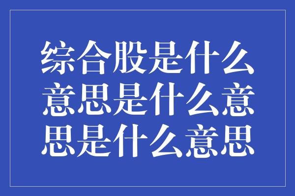 综合股是什么意思是什么意思是什么意思