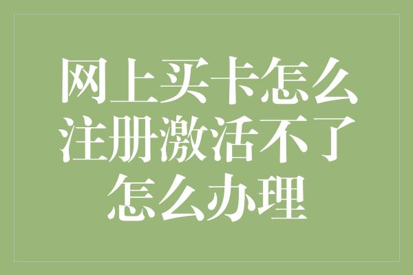 网上买卡怎么注册激活不了怎么办理