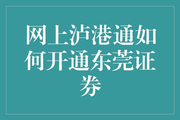 网上泸港通如何开通东莞证券