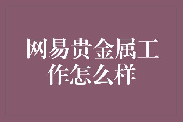 网易贵金属工作怎么样