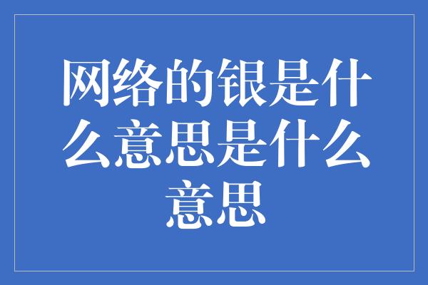 网络的银是什么意思是什么意思