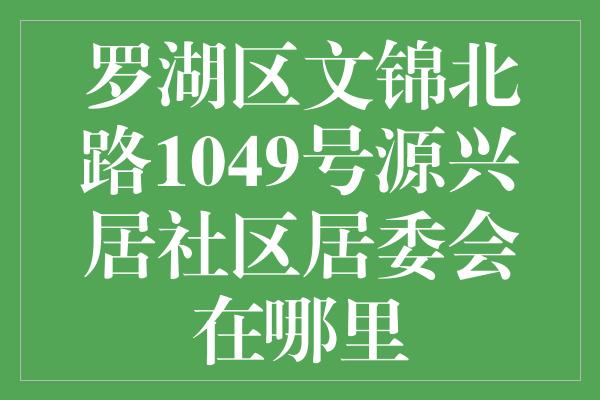 罗湖区文锦北路1049号源兴居社区居委会在哪里