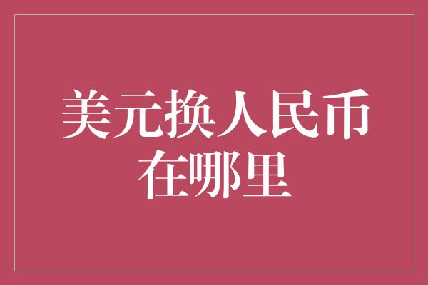 美元换人民币在哪里