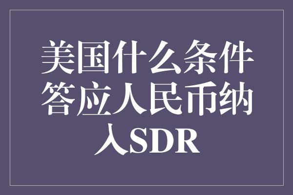 美国什么条件答应人民币纳入SDR