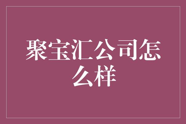 聚宝汇公司怎么样