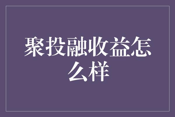 聚投融收益怎么样