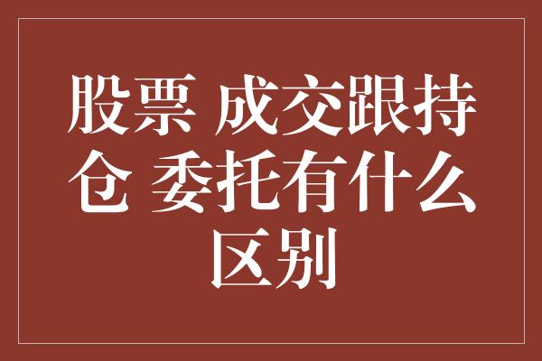 股票 成交跟持仓 委托有什么区别