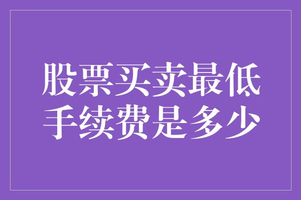 股票买卖最低手续费是多少