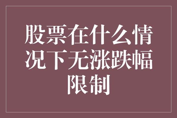 股票在什么情况下无涨跌幅限制