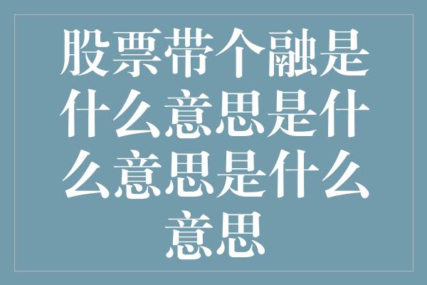 股票带个融是什么意思是什么意思是什么意思