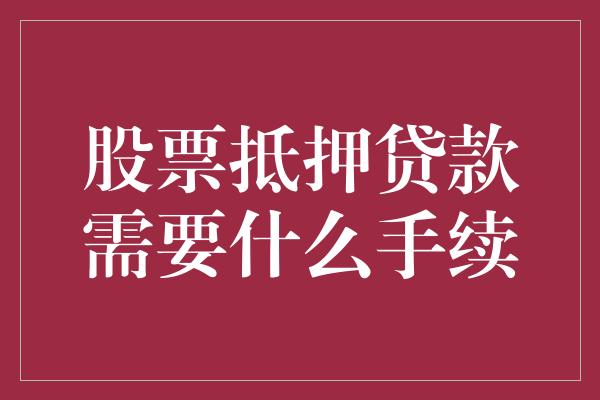 股票抵押贷款需要什么手续