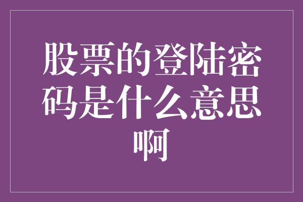 股票的登陆密码是什么意思啊