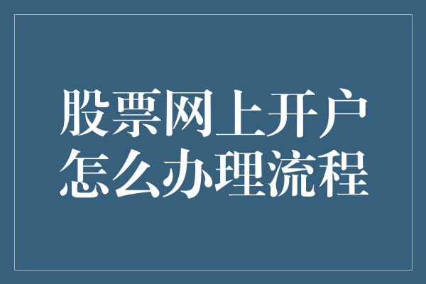 股票网上开户怎么办理流程