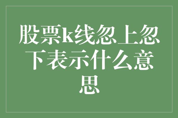 股票k线忽上忽下表示什么意思