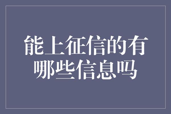 能上征信的有哪些信息吗