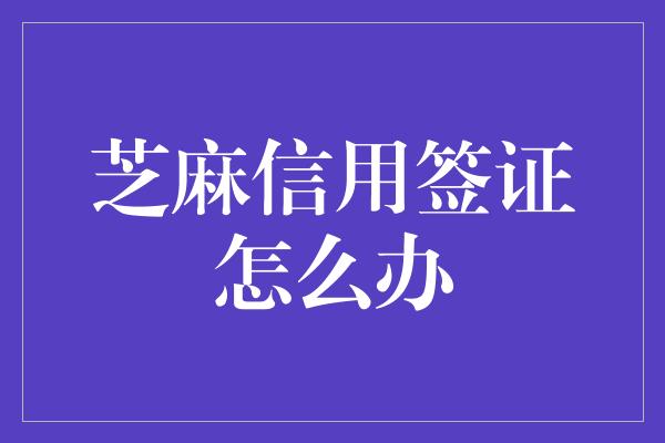 芝麻信用签证怎么办