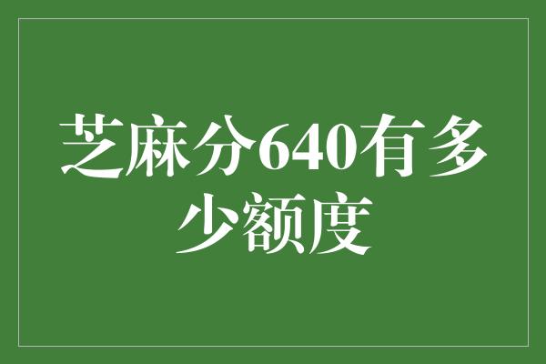 芝麻分640有多少额度