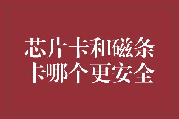 芯片卡和磁条卡哪个更安全