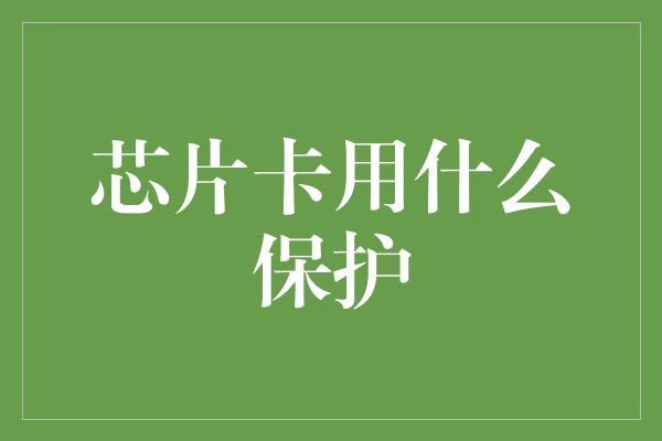 芯片卡用什么保护