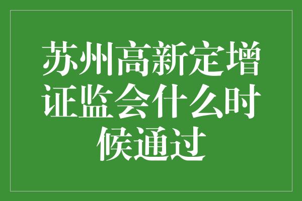 苏州高新定增证监会什么时候通过