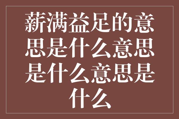 薪满益足的意思是什么意思是什么意思是什么