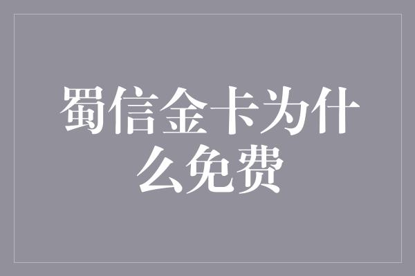 蜀信金卡为什么免费