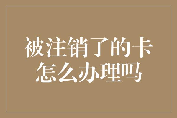 被注销了的卡怎么办理吗