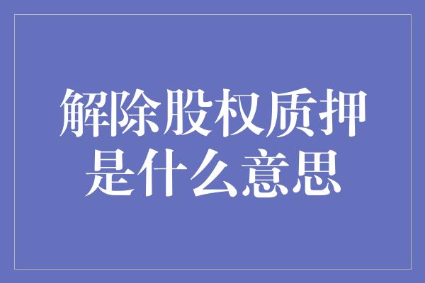 解除股权质押是什么意思