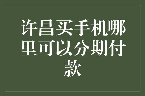 许昌买手机哪里可以分期付款