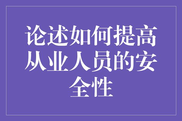 论述如何提高从业人员的安全性