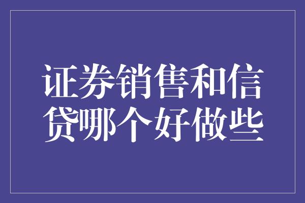 证券销售和信贷哪个好做些