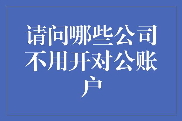 请问哪些公司不用开对公账户