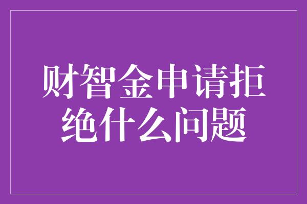 财智金申请拒绝什么问题