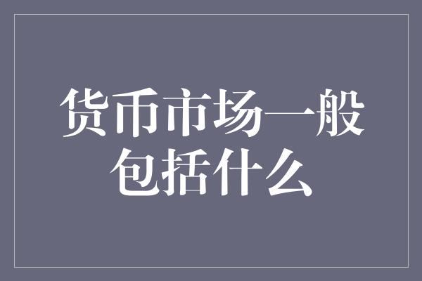 货币市场一般包括什么