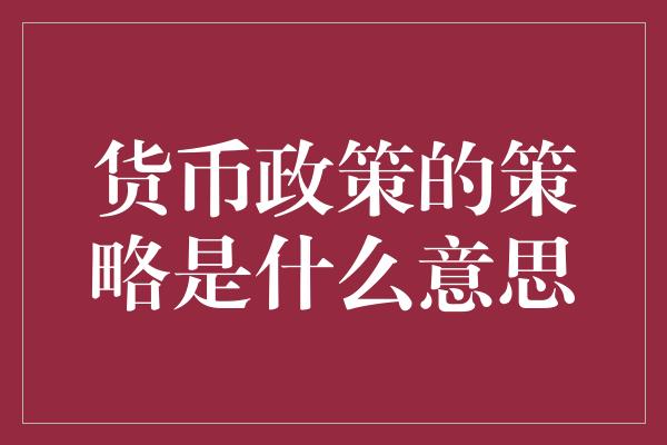 货币政策的策略是什么意思