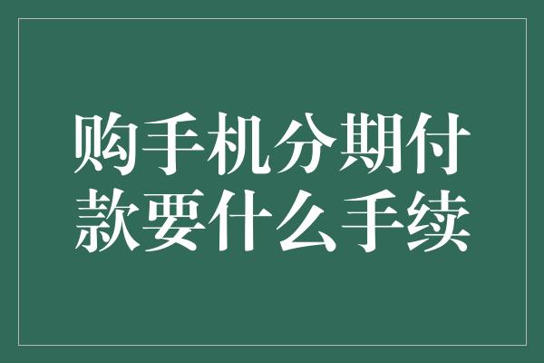 购手机分期付款要什么手续