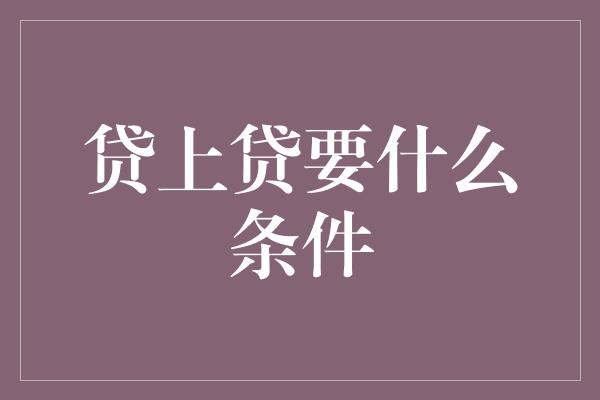 贷上贷要什么条件