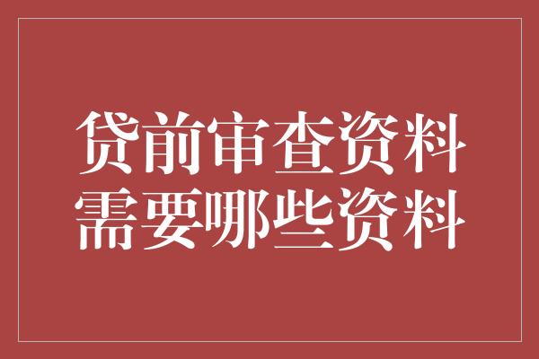 贷前审查资料需要哪些资料