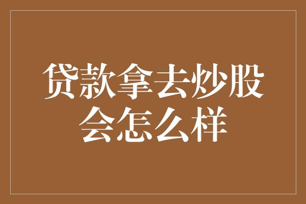 贷款拿去炒股会怎么样