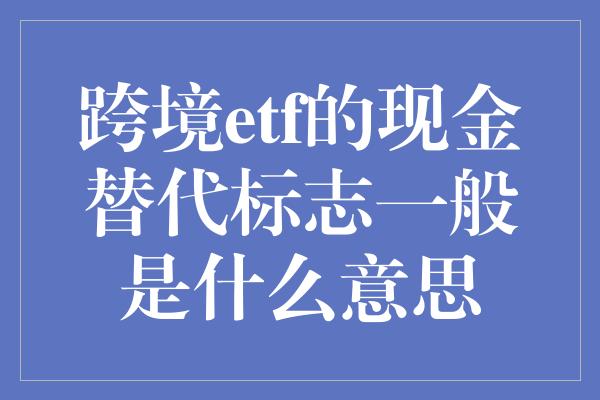 跨境etf的现金替代标志一般是什么意思