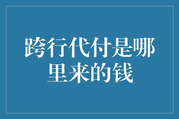 跨行代付是哪里来的钱