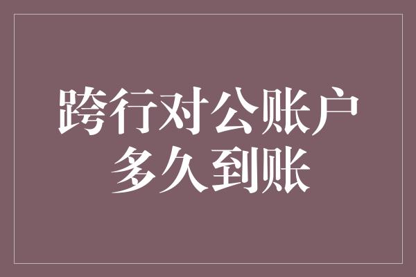 跨行对公账户多久到账