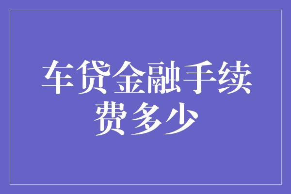 车贷金融手续费多少